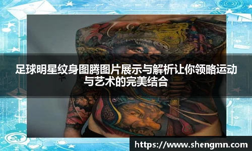 足球明星纹身图腾图片展示与解析让你领略运动与艺术的完美结合