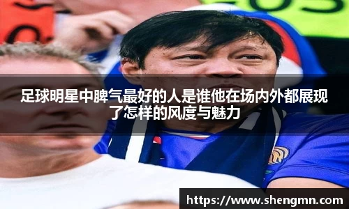 足球明星中脾气最好的人是谁他在场内外都展现了怎样的风度与魅力