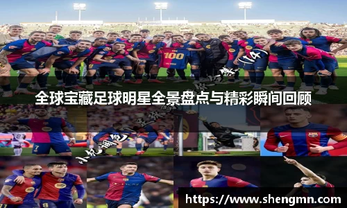 全球宝藏足球明星全景盘点与精彩瞬间回顾